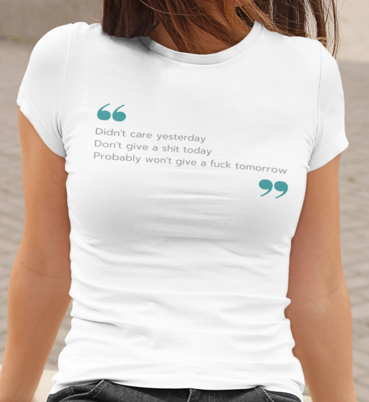 white shirt that says didn't care yesterday don't give a shit today probably won't give a fuck tomorrow